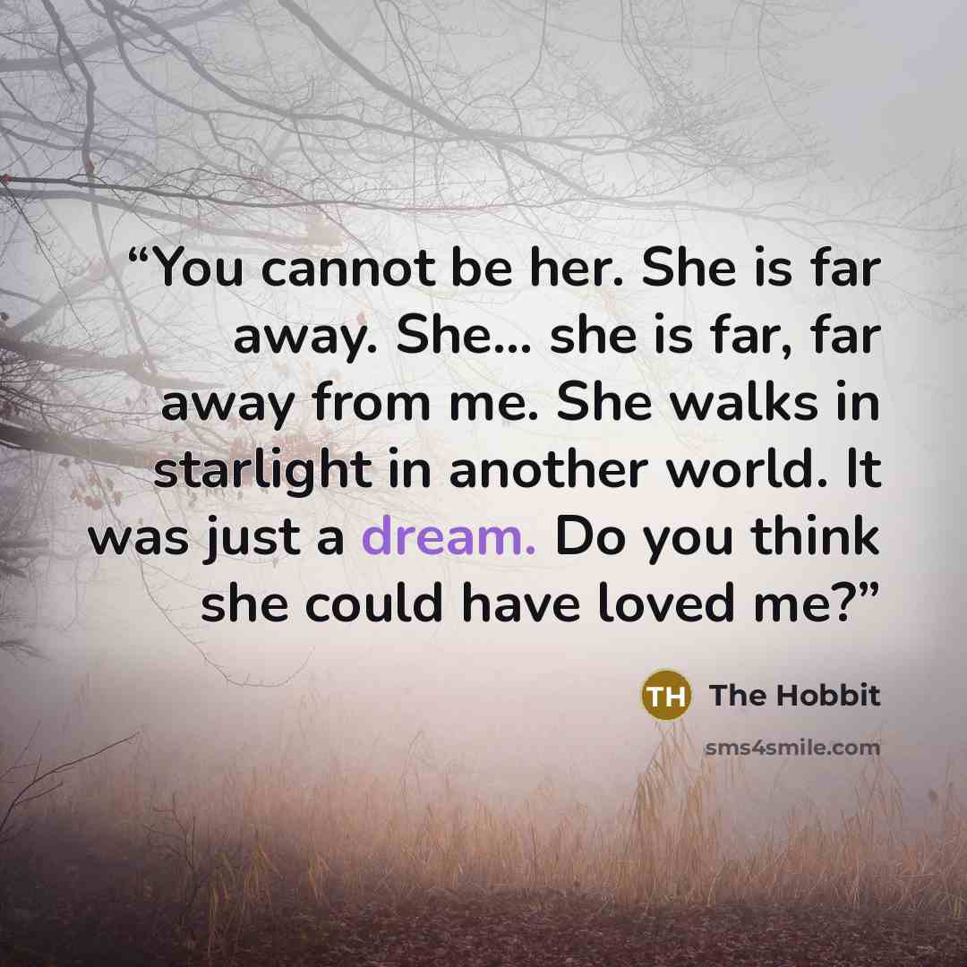 “You cannot be her. She is far away. She... she is far, far away from me. She walks in starlight in another world. It was just a dream. Do you think she could have loved me?” quote by The Hobbit