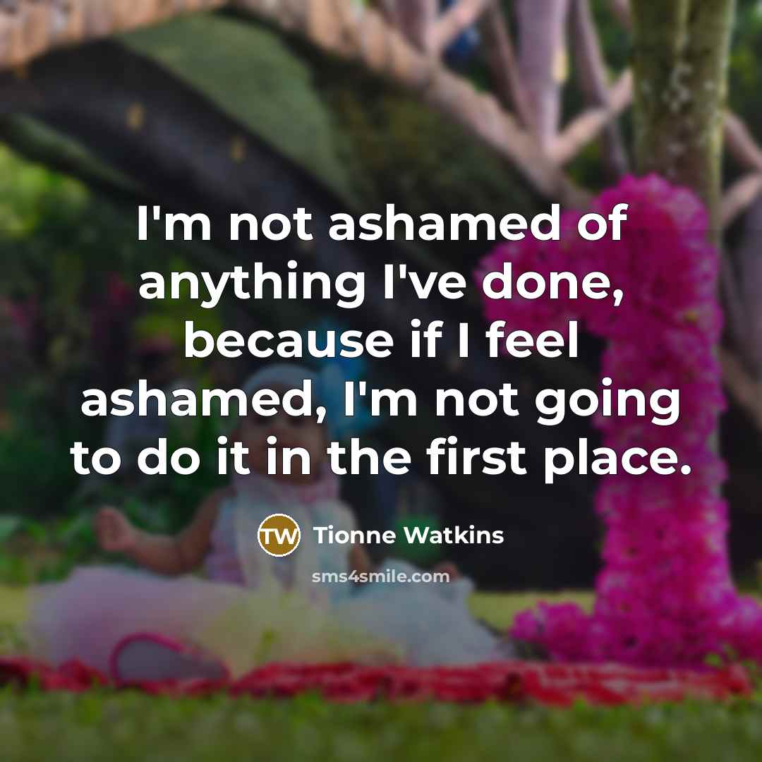 “I'm not ashamed of anything I've done, because if I…” quote by Tionne Watkins