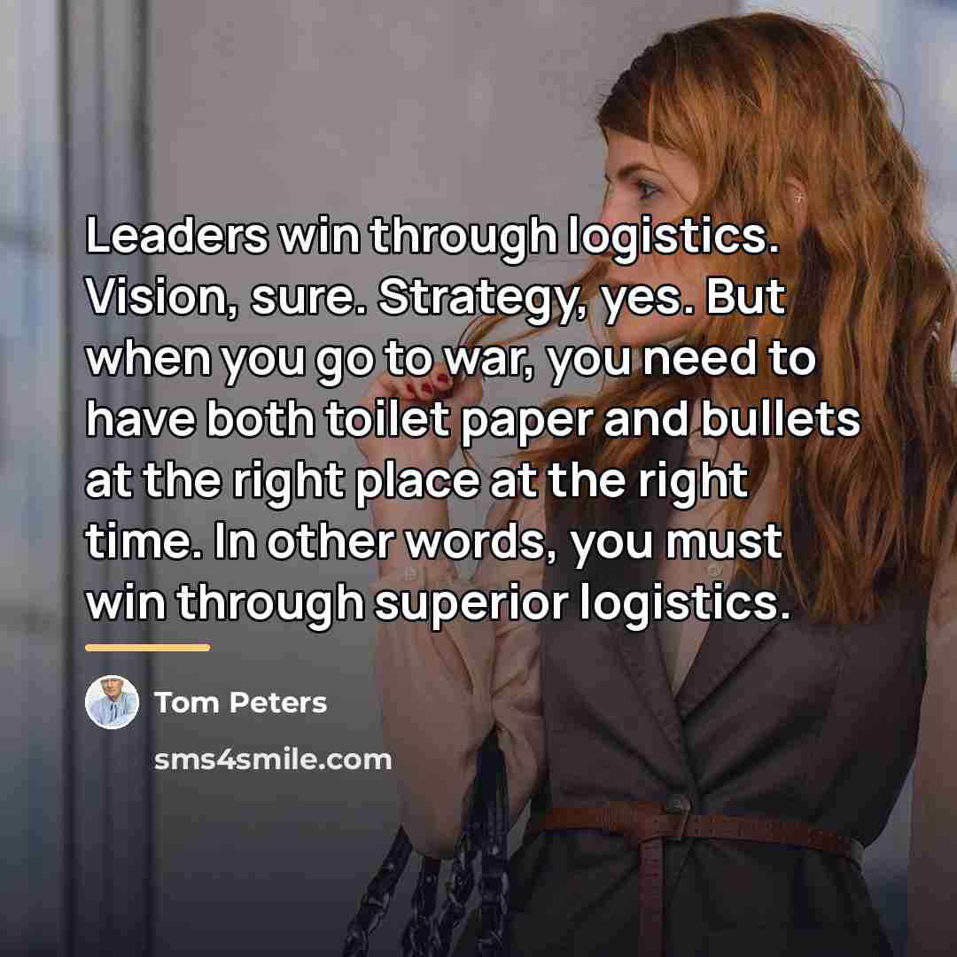 “Leaders win through logistics. Vision, sure. Strategy, yes. But when…” quote by Tom Peters