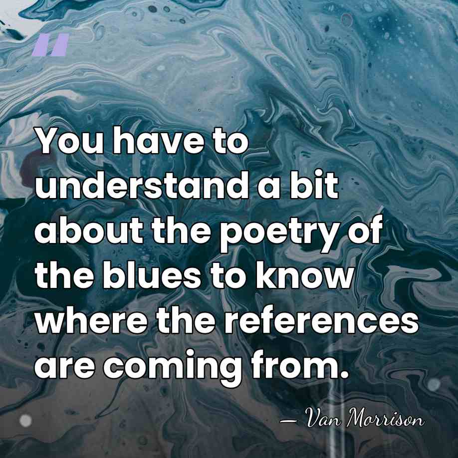 You have to understand a bit about the poetry of the blues&hellip; - Van Morrison
