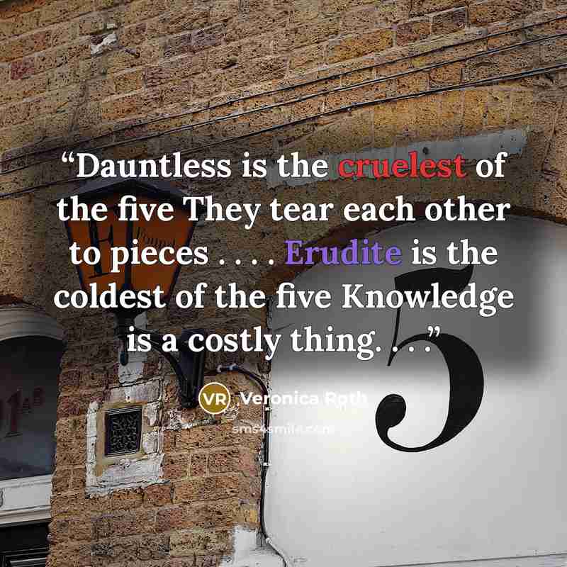 “Dauntless is the cruelest of the five They tear each other to pieces . . . . Erudite is the coldest of the five Knowledge is a costly thing. . . .” quote by Veronica Roth