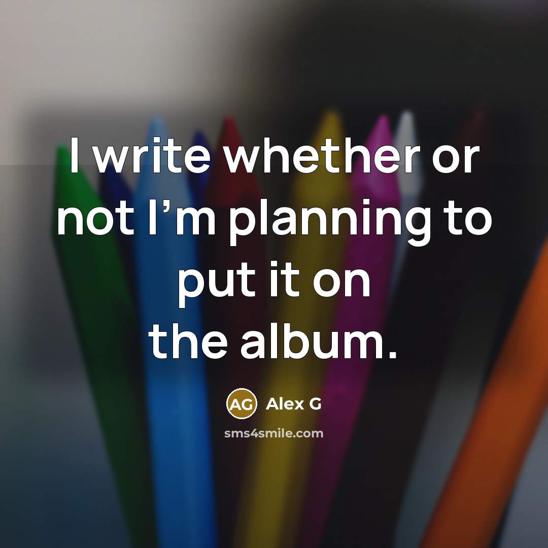 “I write whether or not I'm planning to put it…” quote by Alex G