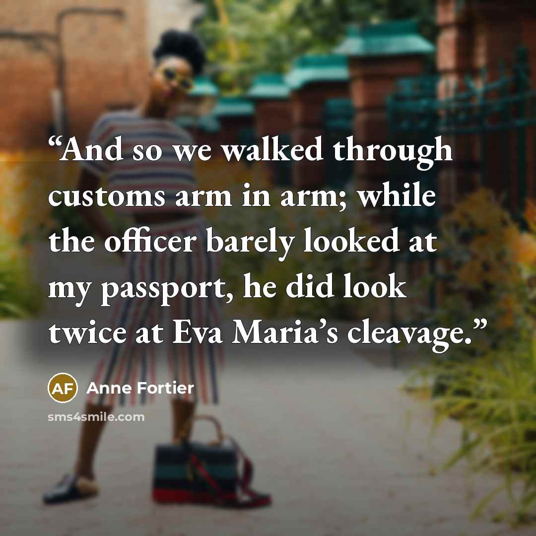 “And so we walked through customs arm in arm; while the officer barely looked at my passport, he did look twice at Eva Maria’s cleavage.” quote by Anne Fortier