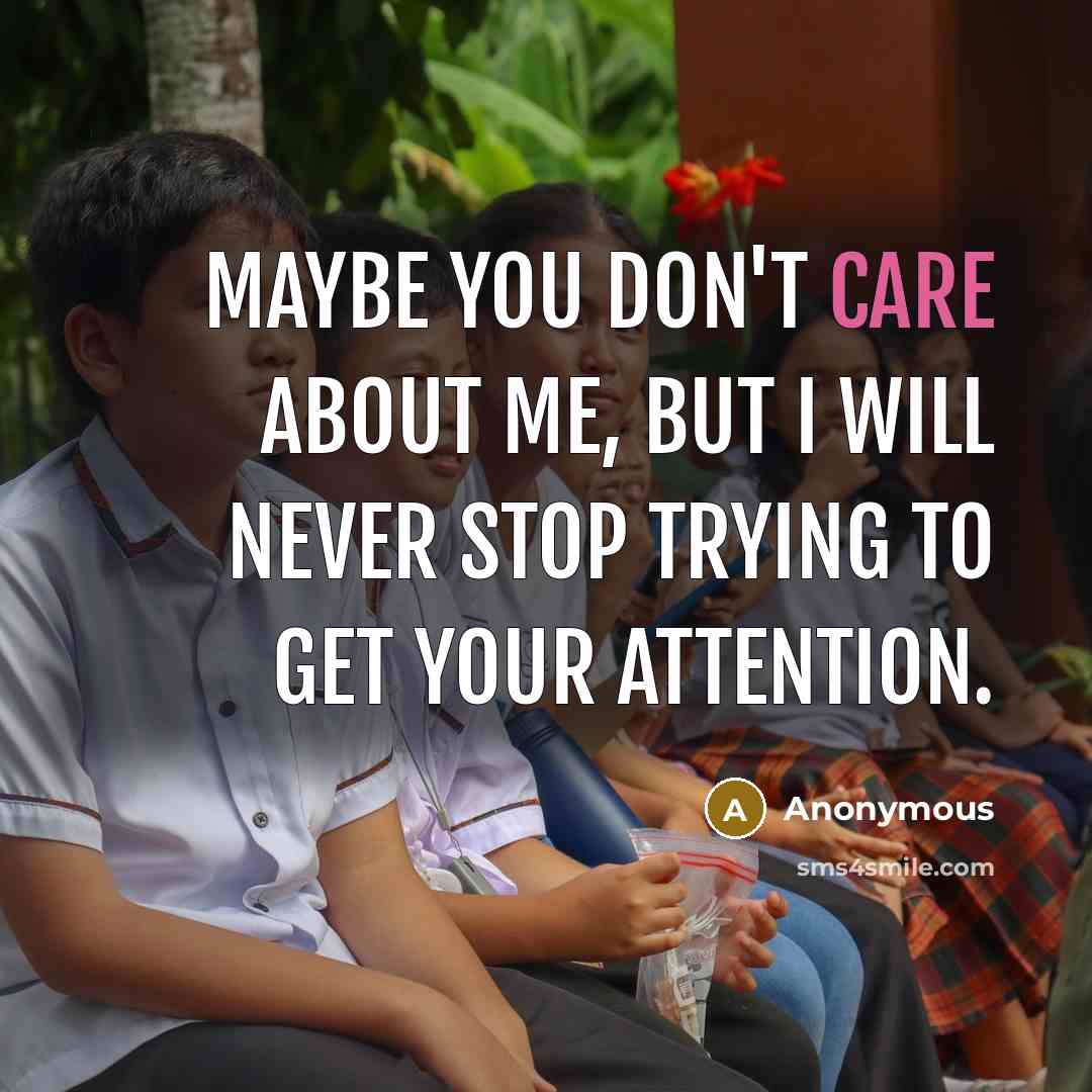 “Maybe you don't care about me, but I will never stop trying to get your attention.” quote by Anonymous