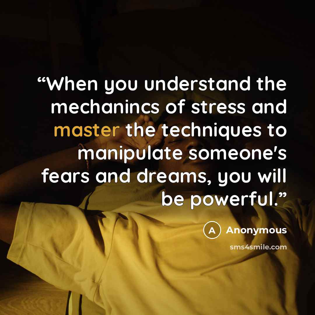 “When you understand the mechanincs of stress and master the techniques to manipulate someone's fears and dreams, you will be powerful.” quote by Anonymous