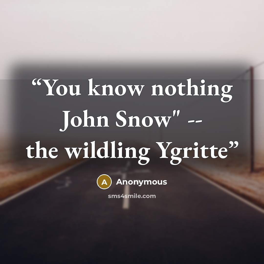 “You know nothing John Snow" -- the wildling Ygritte” quote by Anonymous