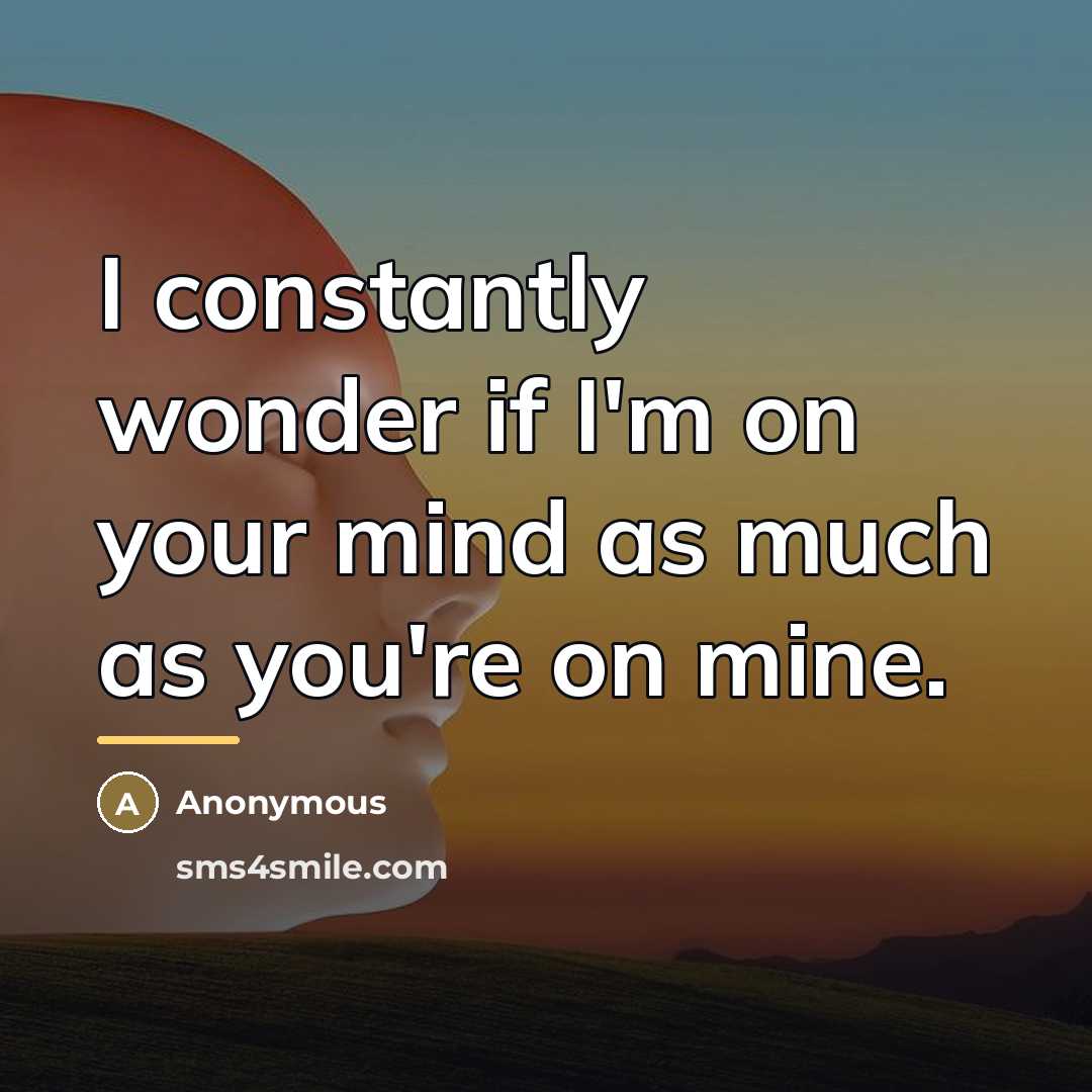 “I constantly wonder if I'm on your mind as much…” quote by Anonymous