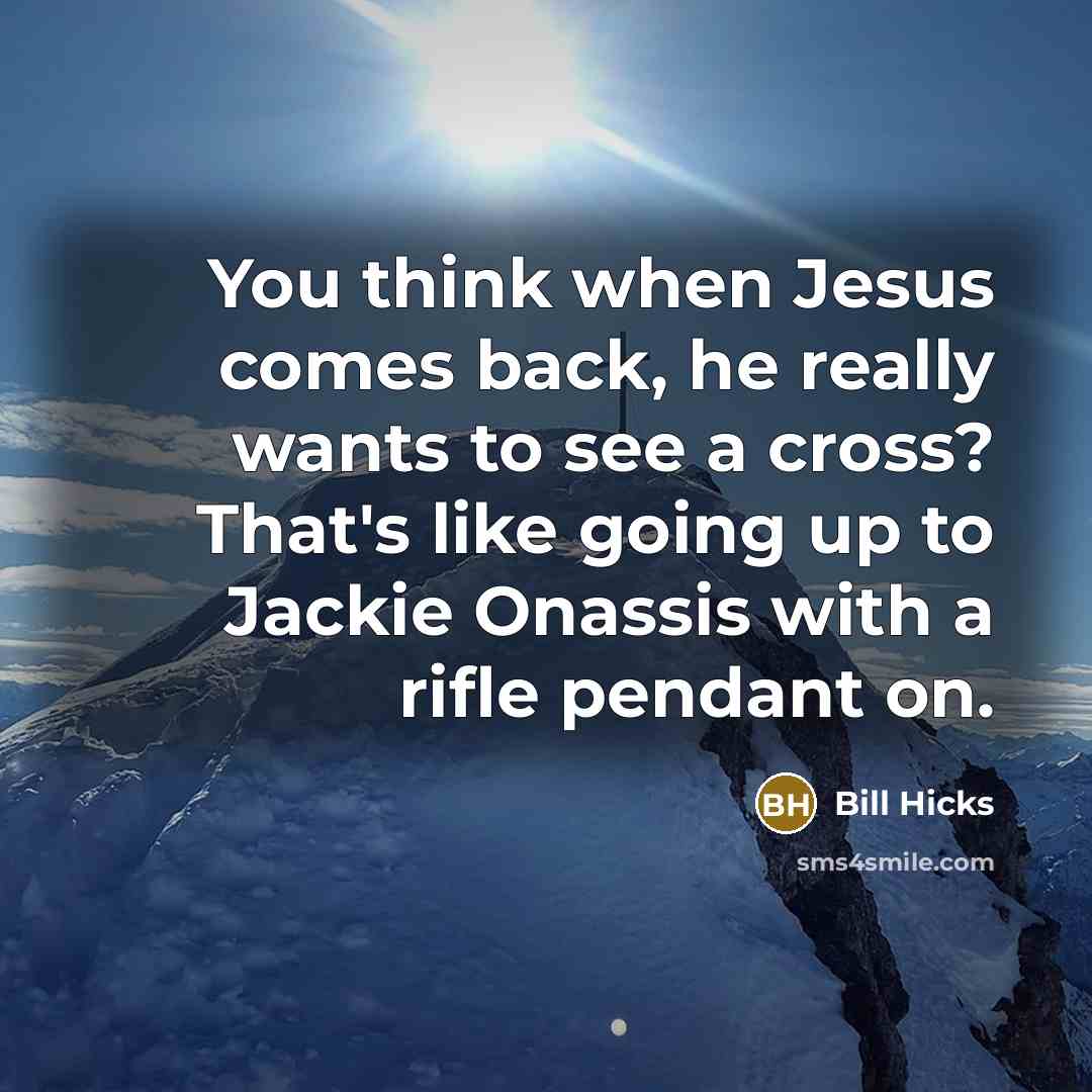 “You think when Jesus comes back, he really wants to see a cross? That's like going up to Jackie Onassis with a rifle pendant on.” quote by Bill Hicks