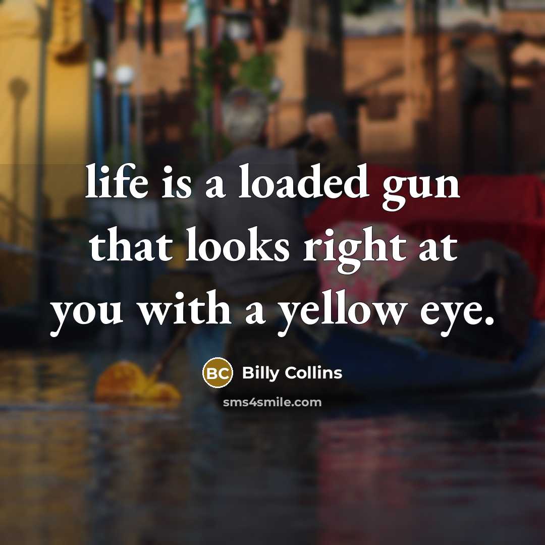 “life is a loaded gun that looks right at you…” quote by Billy Collins