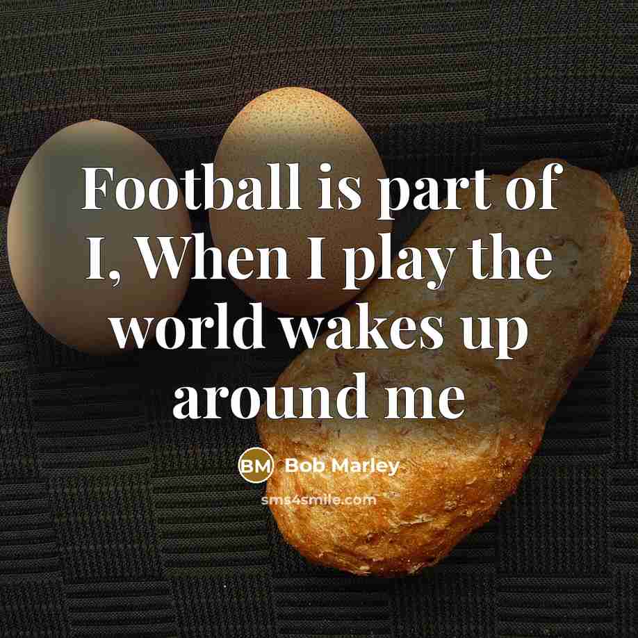 “Football is part of I, When I play the world…” quote by Bob Marley