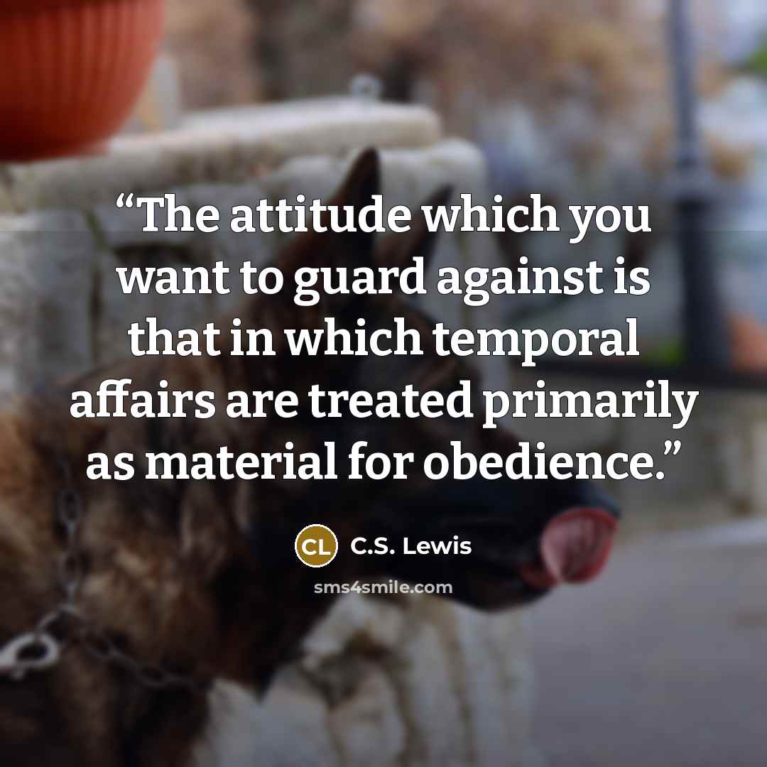 “The attitude which you want to guard against is that in which temporal affairs are treated primarily as material for obedience.” quote by C.S. Lewis