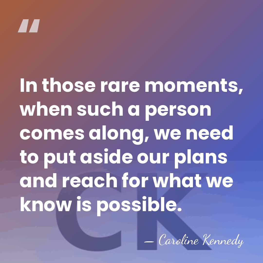 In those rare moments, when such a person comes along, we need&hellip; - Caroline Kennedy