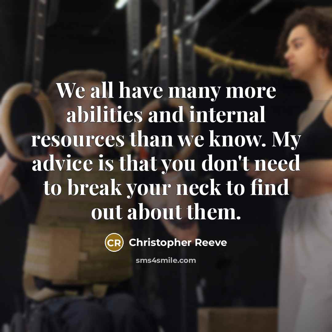 “We all have many more abilities and internal resources than we know. My advice is that you don't need to break your neck to find out about them.” quote by Christopher Reeve