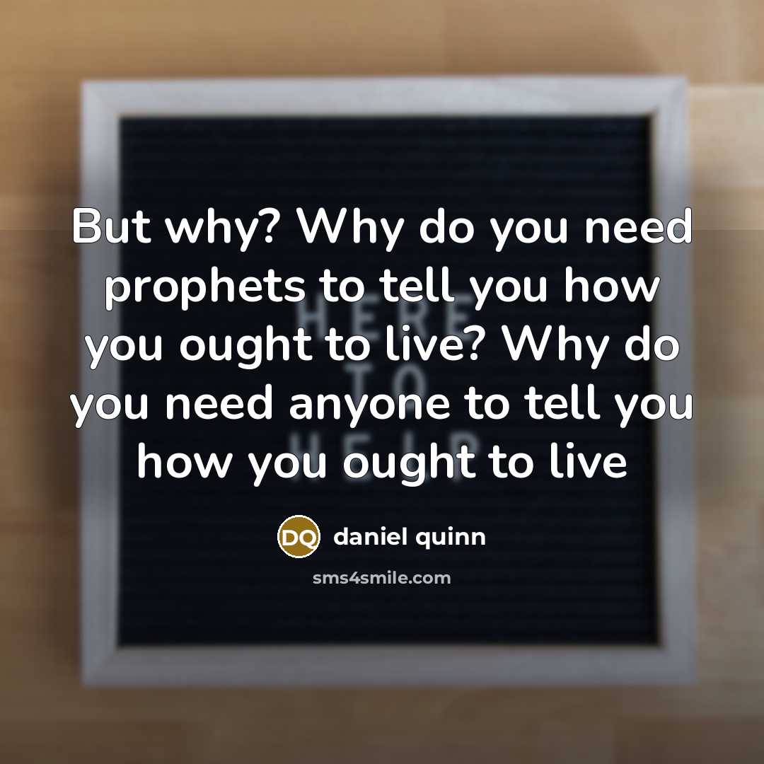 “But why? Why do you need prophets to tell you how you ought to live? Why do you need anyone to tell you how you ought to live” quote by Daniel Quinn