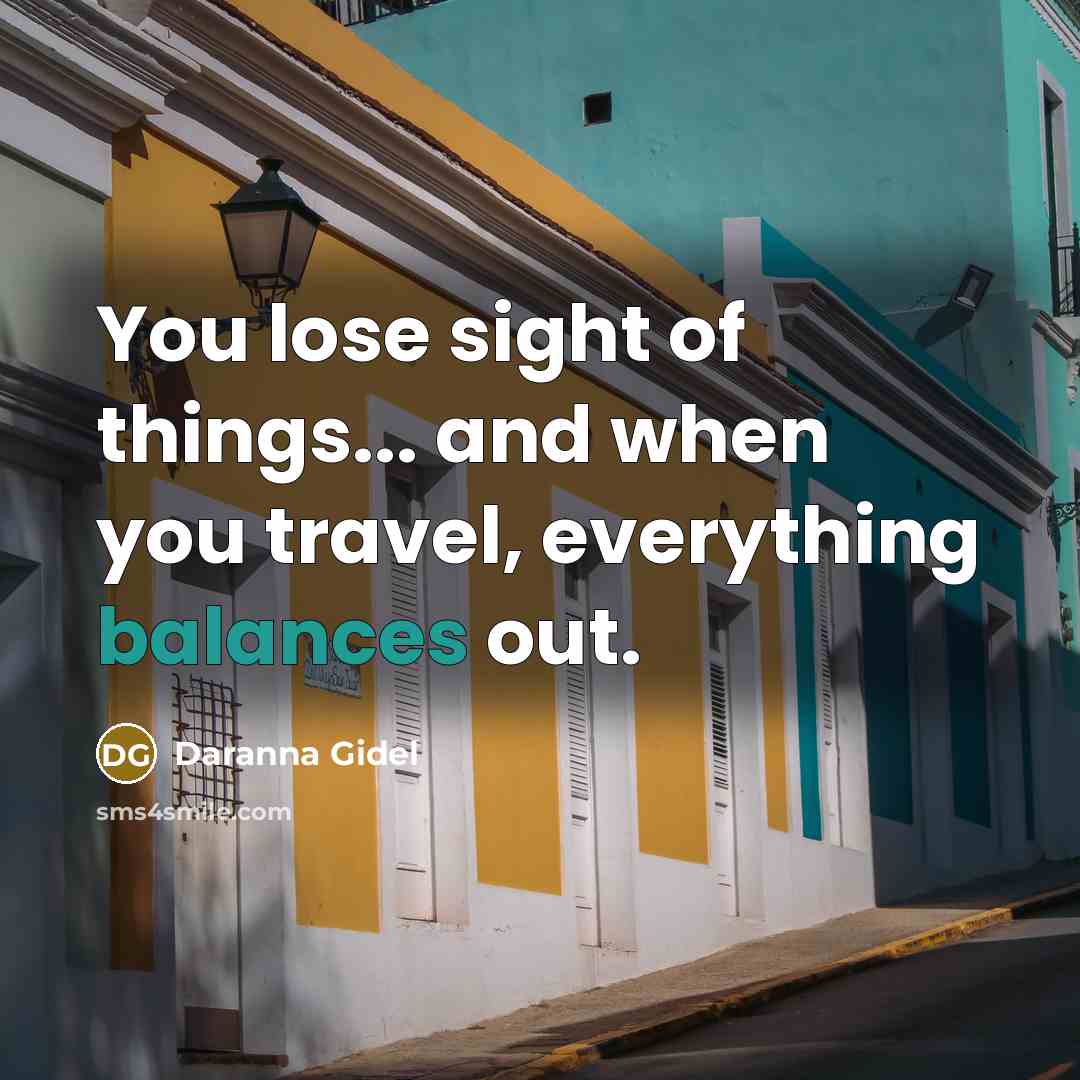 “You lose sight of things... and when you travel, everything balances out.” quote by Daranna Gidel