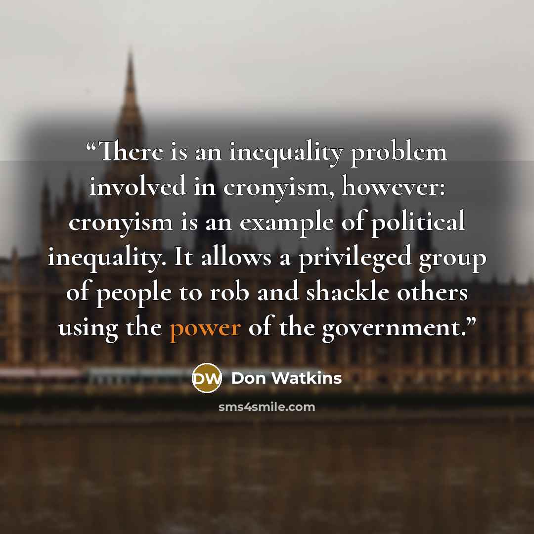 “There is an inequality problem involved in cronyism, however: cronyism is an example of political inequality. It allows a privileged group of people to rob and shackle others using the power of the government.” quote by Don Watkins