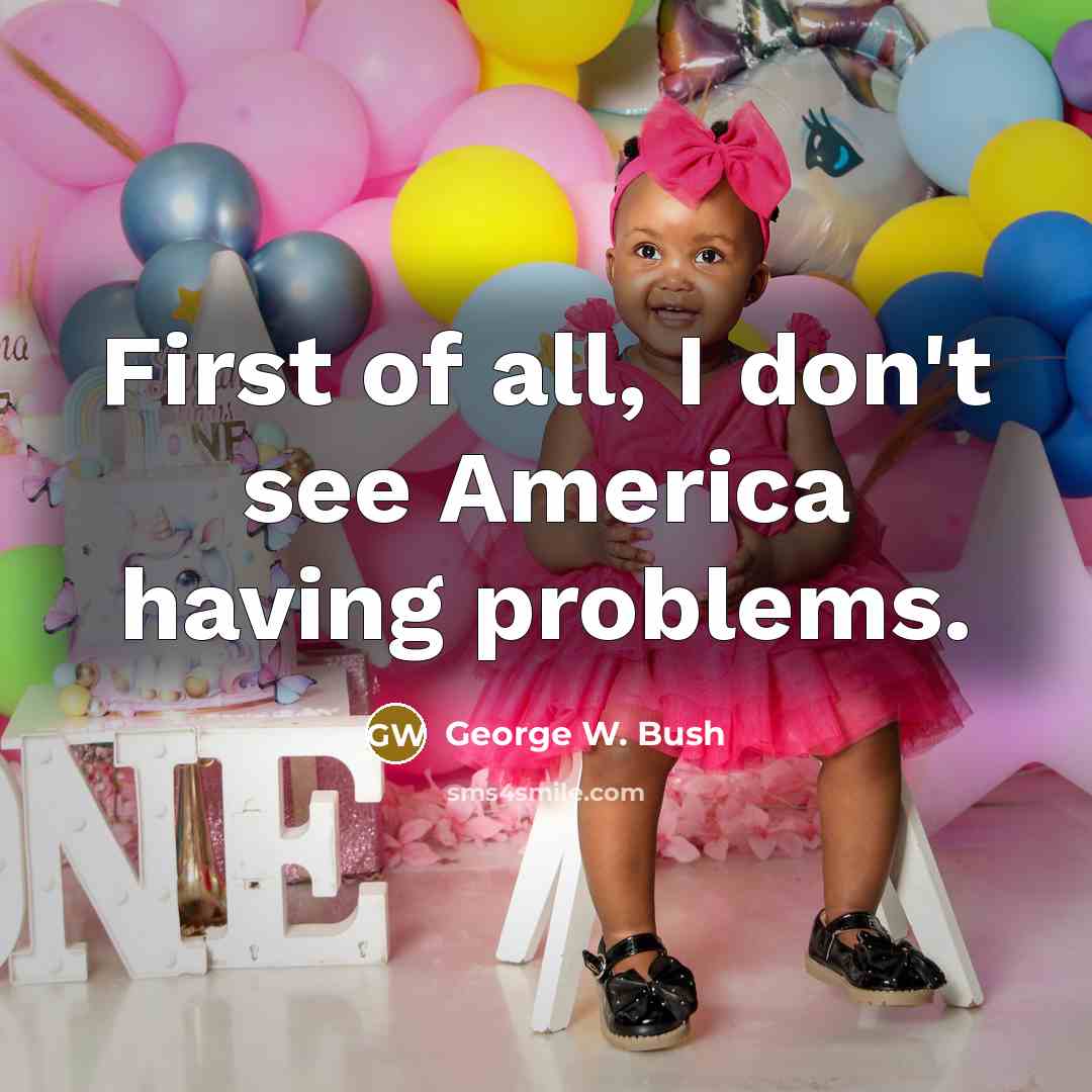 “First of all, I don't see America having problems.…” quote by George W. Bush