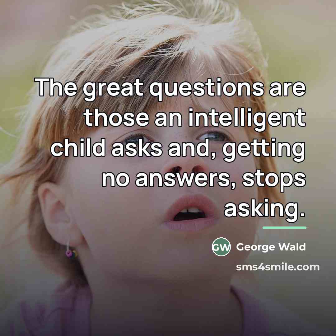 “The great questions are those an intelligent child asks and,…” quote by George Wald