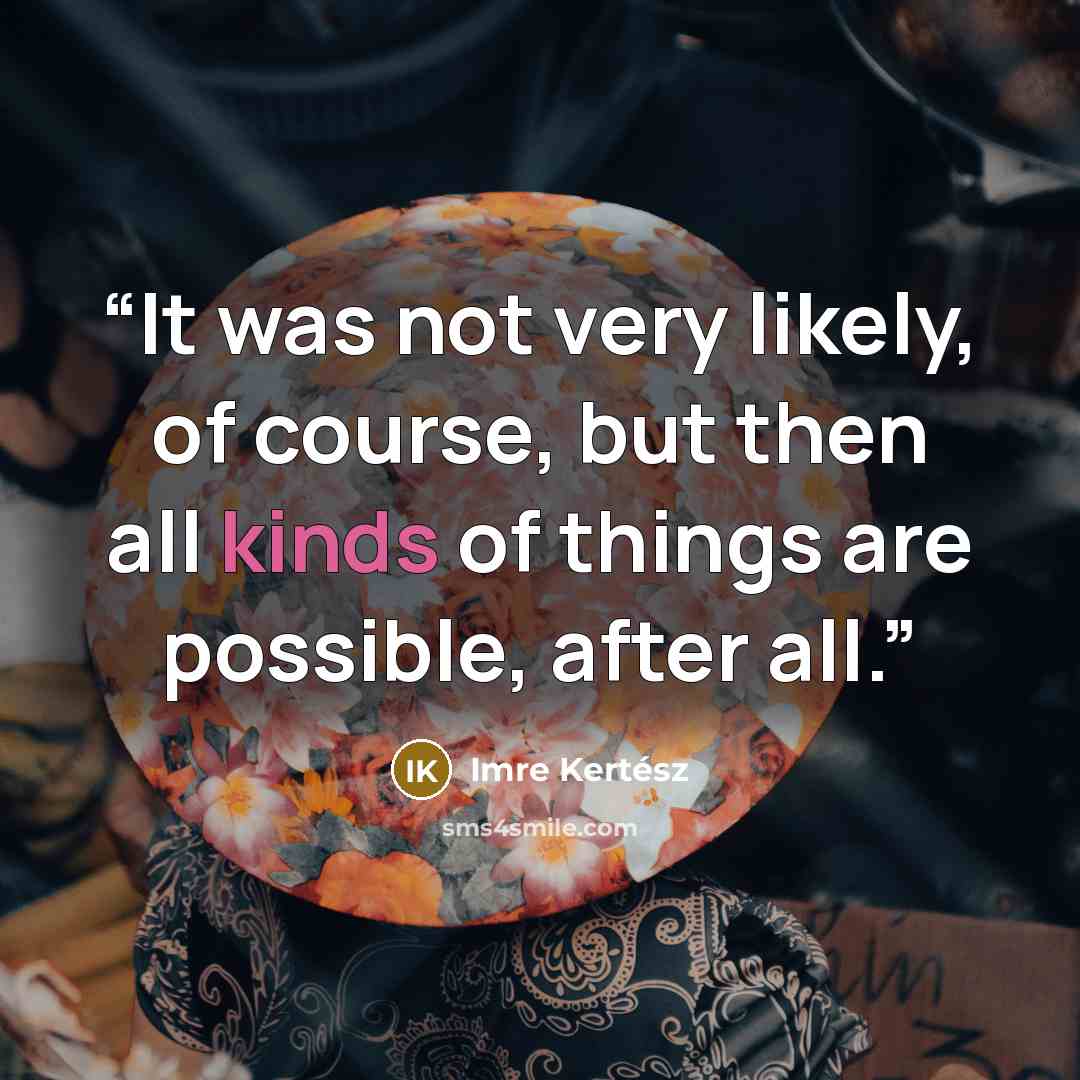 “It was not very likely, of course, but then all kinds of things are possible, after all.” quote by Imre Kertész