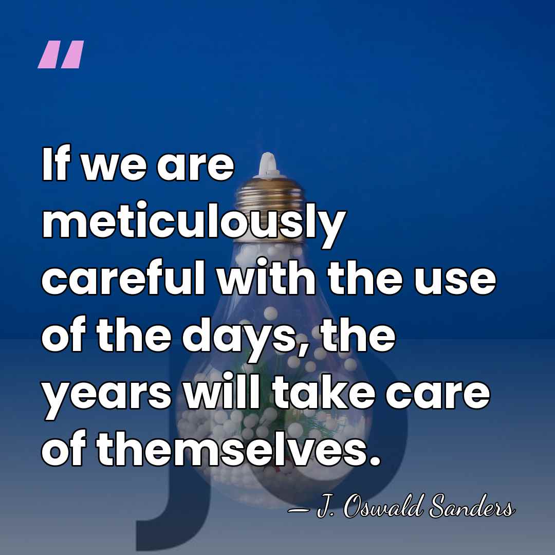 If we are meticulously careful with the use of the days, the&hellip; - J. Oswald Sanders