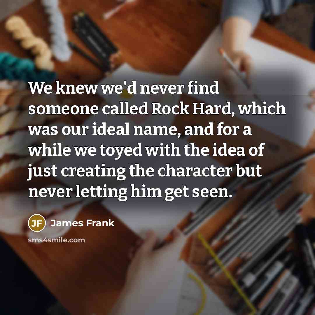 “We knew we'd never find someone called Rock Hard, which…” quote by James Frank