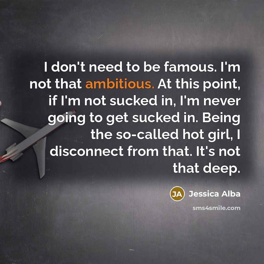 “I don't need to be famous. I'm not that ambitious.…” quote by Jessica Alba