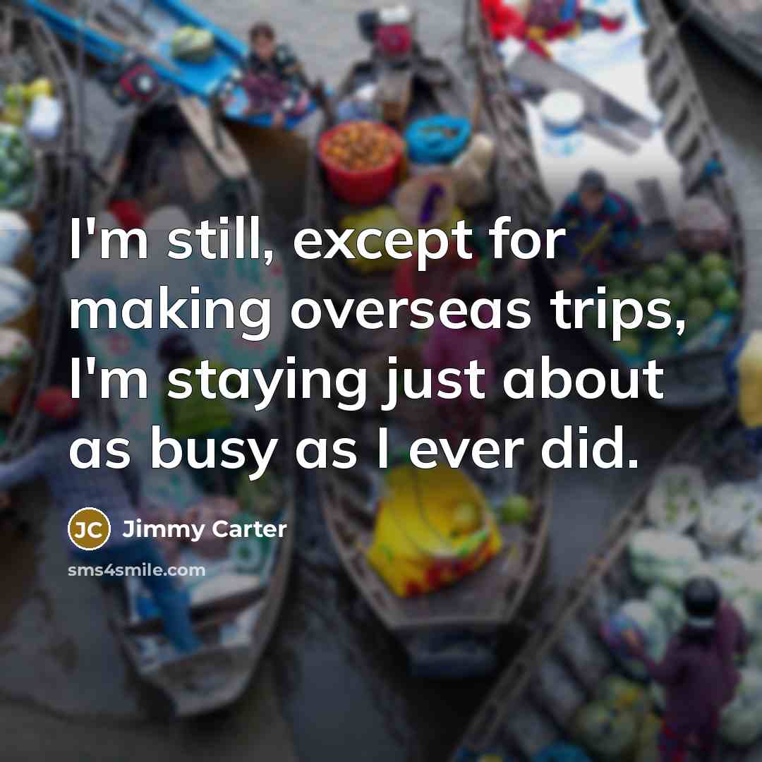 “I'm still, except for making overseas trips, I'm staying just…” quote by Jimmy Carter