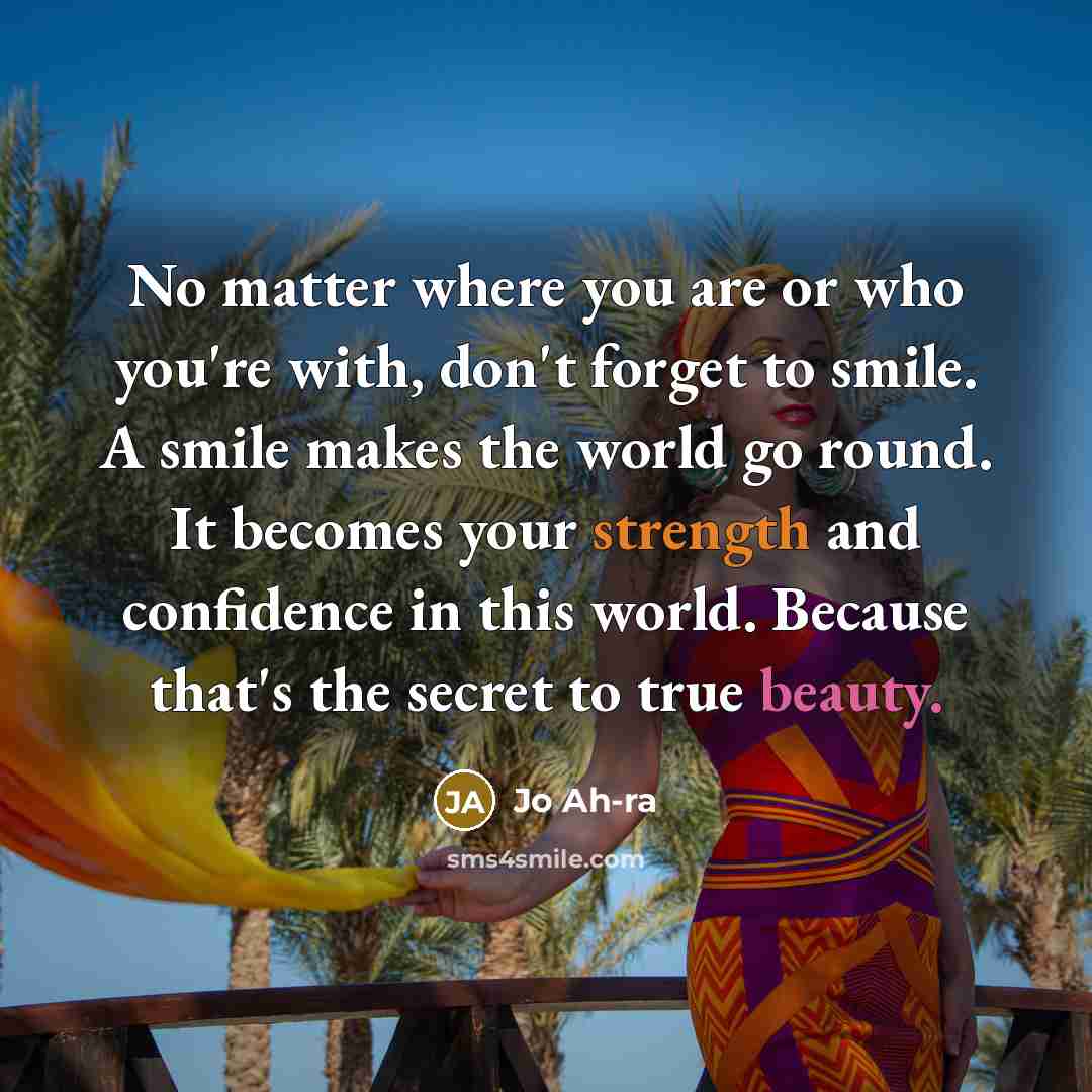 “No matter where you are or who you're with, don't forget to smile. A smile makes the world go round. It becomes your strength and confidence in this world. Because that's the secret to true beauty.” quote by Jo Ah-ra