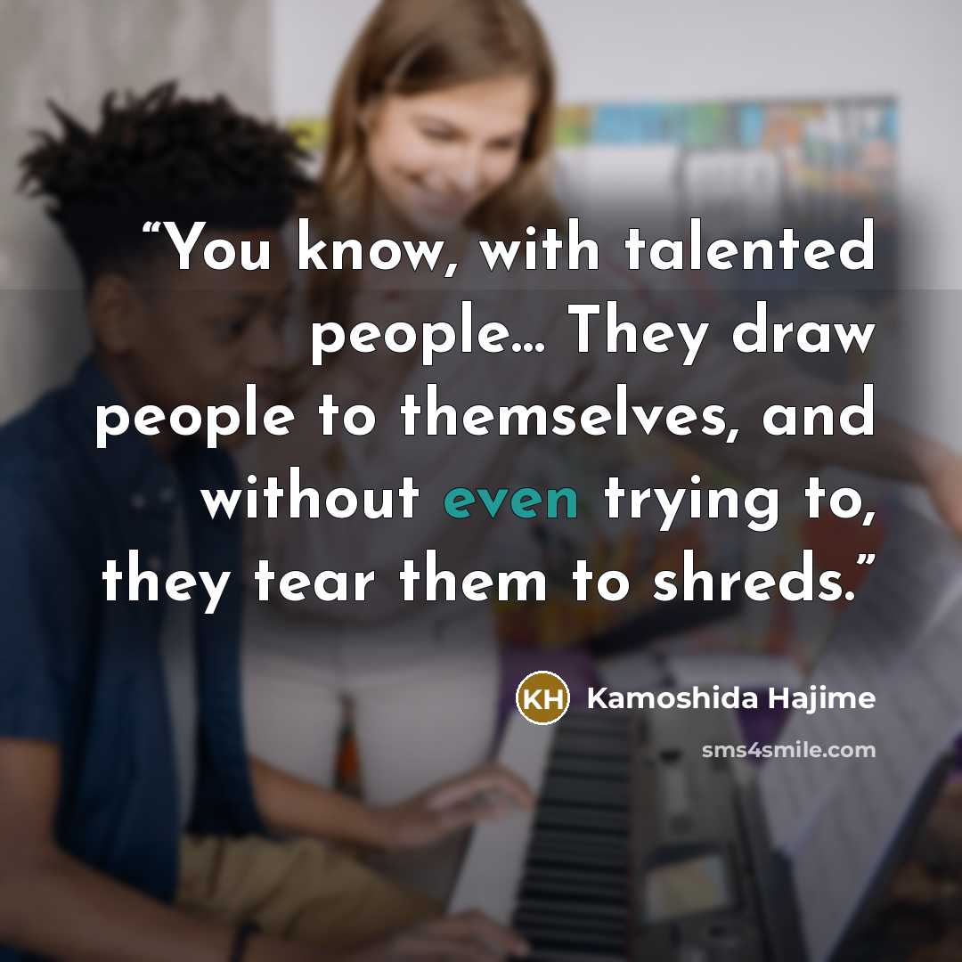 “You know, with talented people… They draw people to themselves, and without even trying to, they tear them to shreds.” quote by Kamoshida Hajime