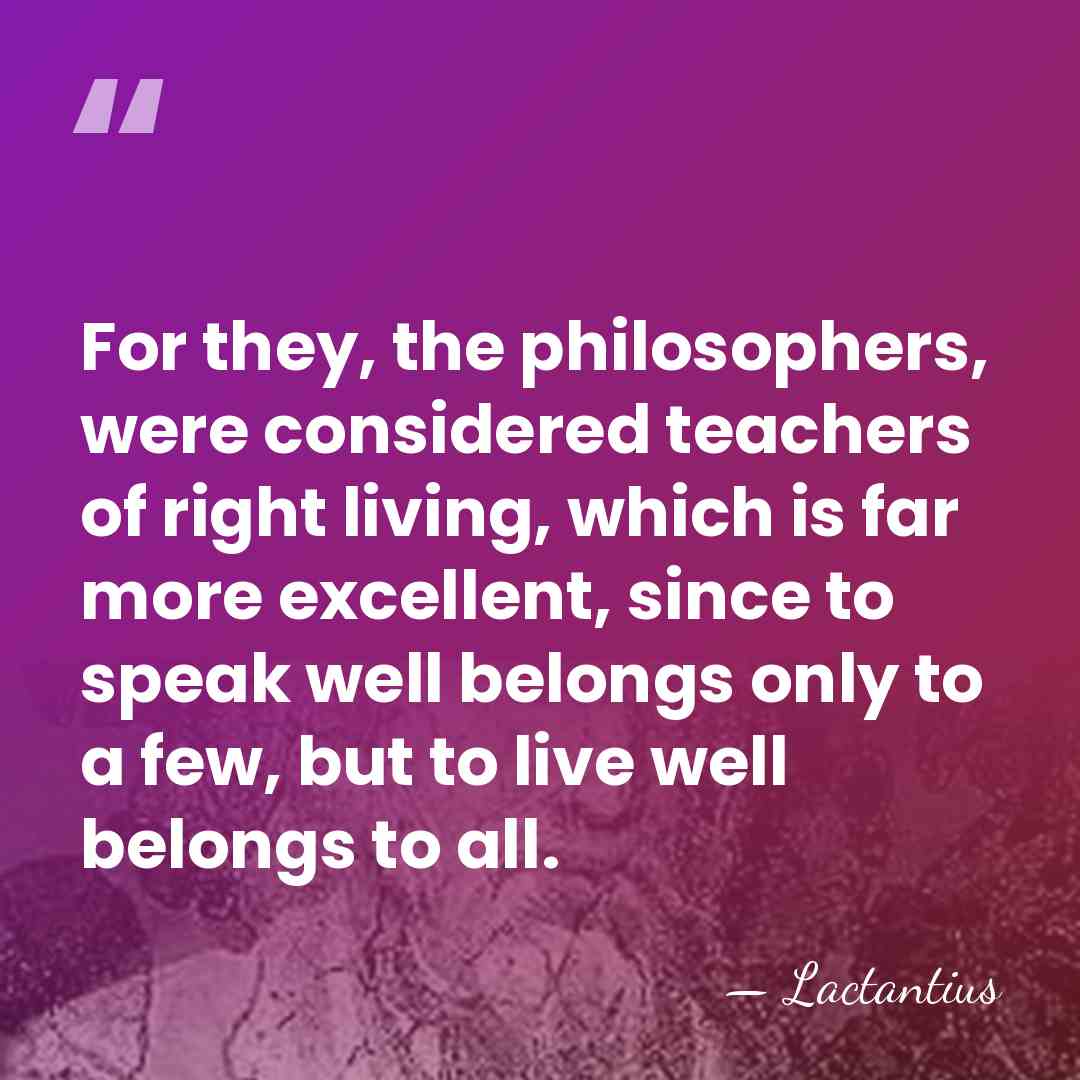 For they, the philosophers, were considered teachers of right living, which is&hellip; - Lactantius