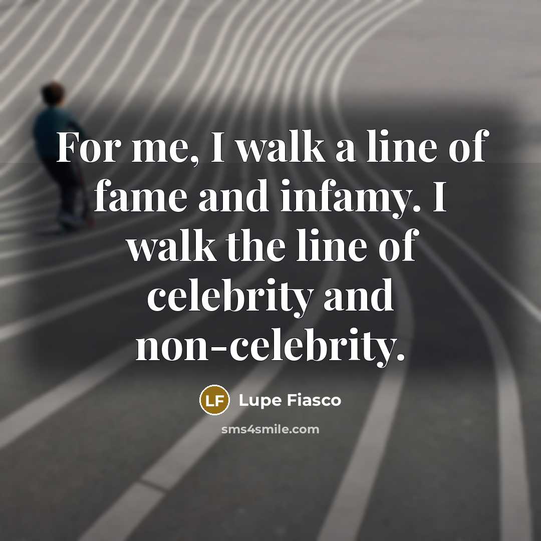 “For me, I walk a line of fame and infamy. I walk the line of celebrity and non-celebrity.” quote by Lupe Fiasco