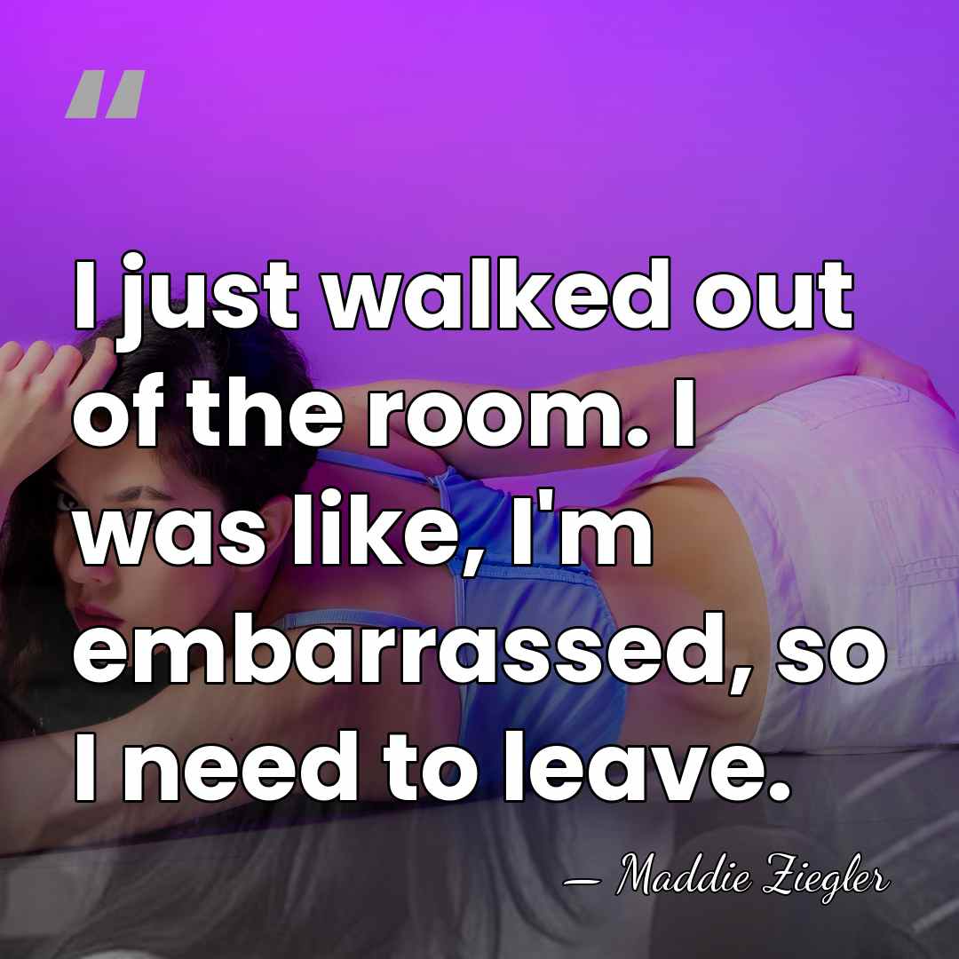I just walked out of the room. I was like, I'm embarrassed,&hellip; - Maddie Ziegler