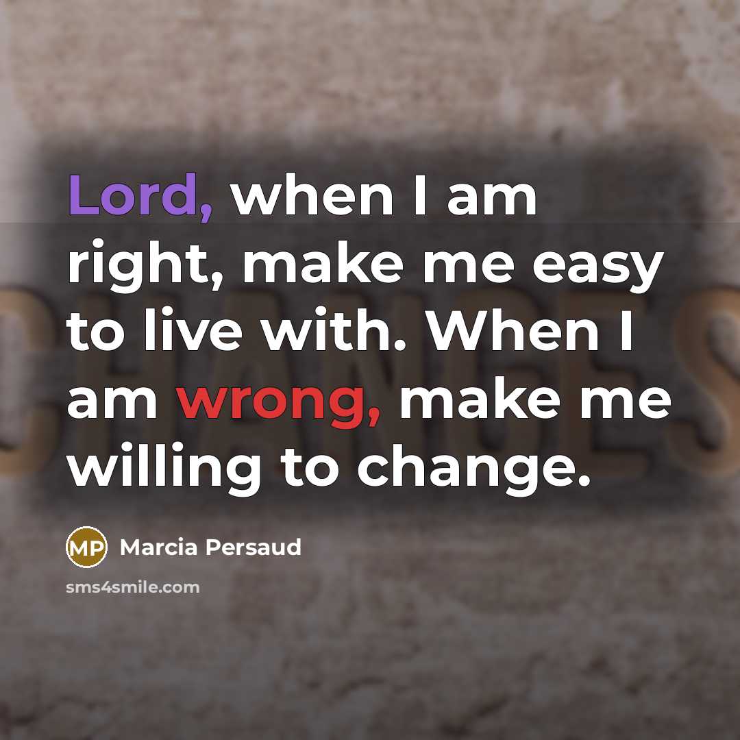 “Lord, when I am right, make me easy to live with. When I am wrong, make me willing to change.” quote by Marcia Persaud