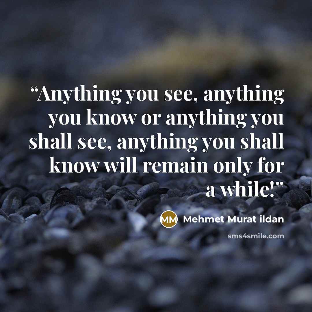 “Anything you see, anything you know or anything you shall see, anything you shall know will remain only for a while!” quote by Mehmet Murat ildan