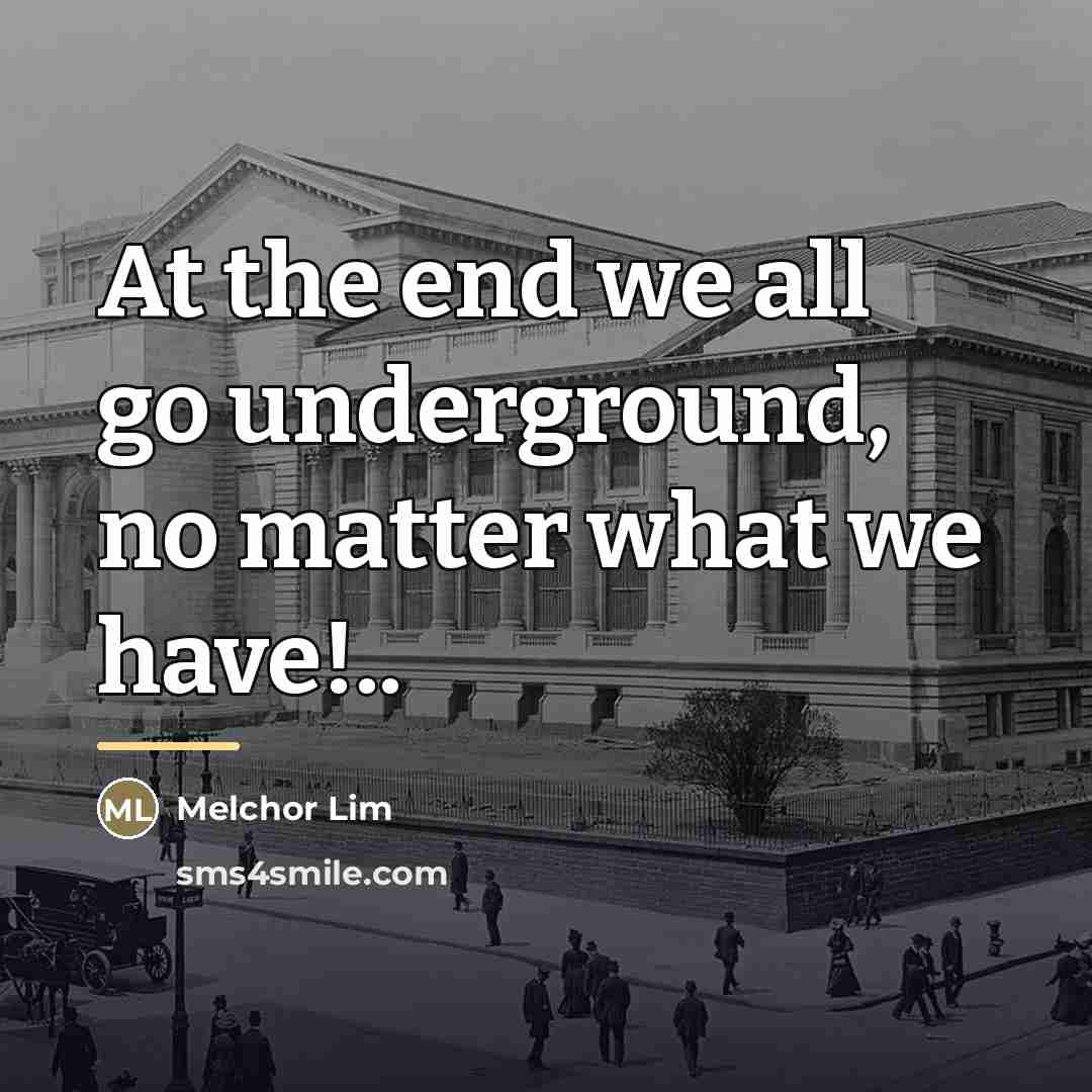 “At the end we all go underground, no matter what…” quote by Melchor Lim