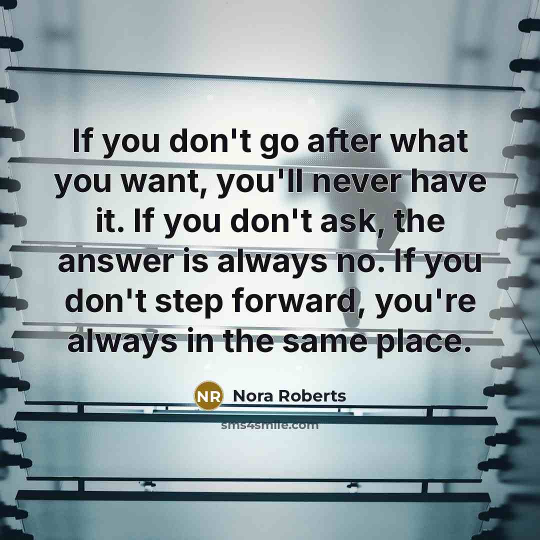 “If you don't go after what you want, you'll never have it. If you don't ask, the answer is always no. If you don't step forward, you're always in the same place.” quote by Nora Roberts