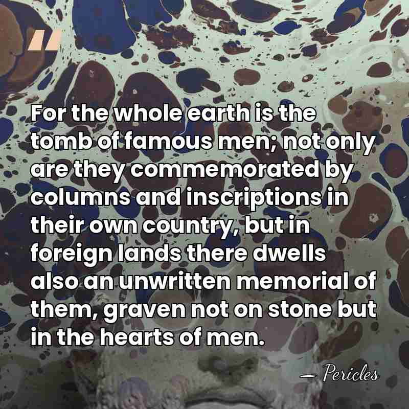For the whole earth is the tomb of famous men; not only&hellip; - Pericles
