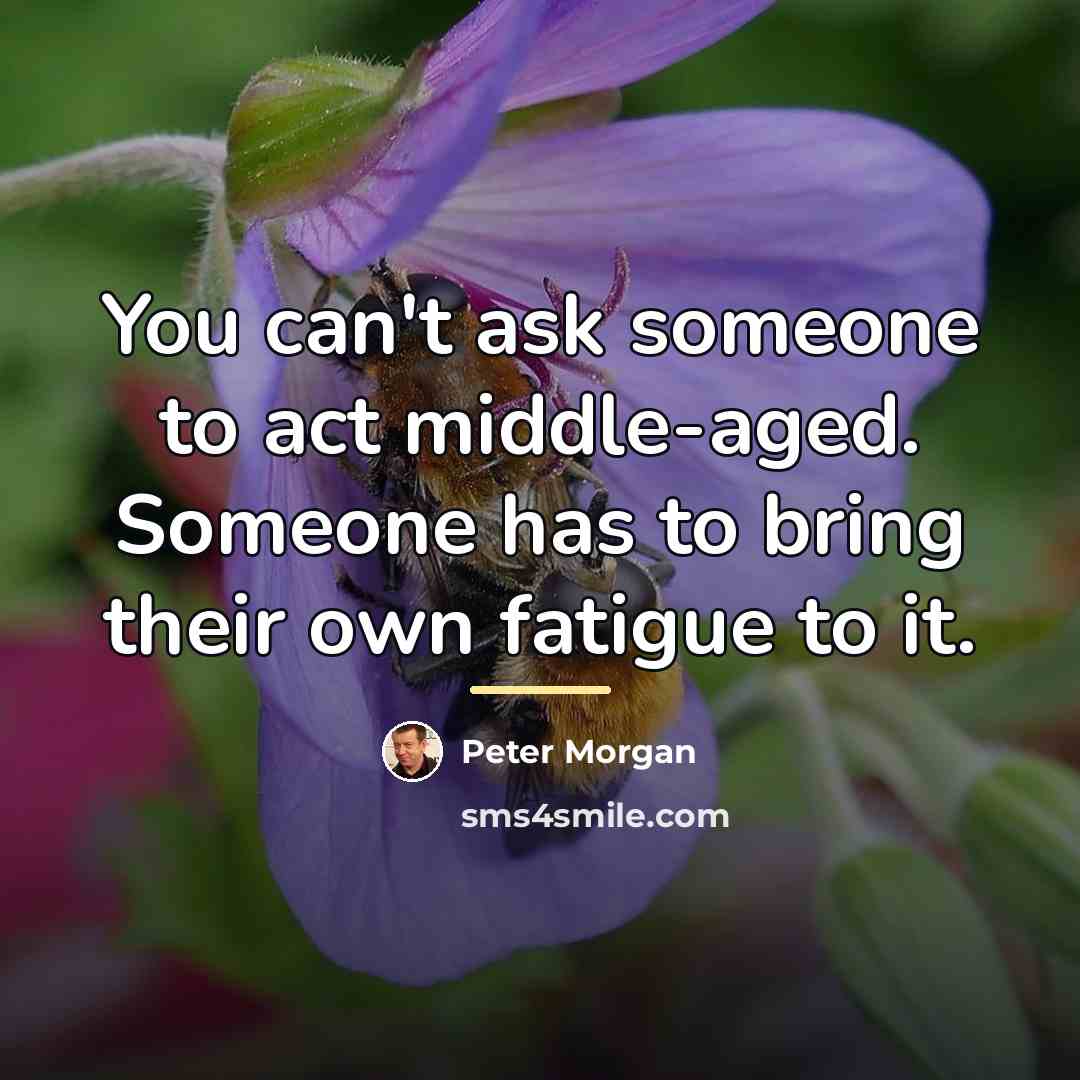 “You can't ask someone to act middle-aged. Someone has to…” quote by Peter Morgan