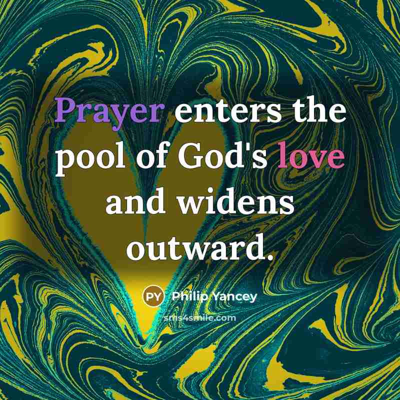 “Prayer enters the pool of God's love and widens outward.” quote by Philip Yancey