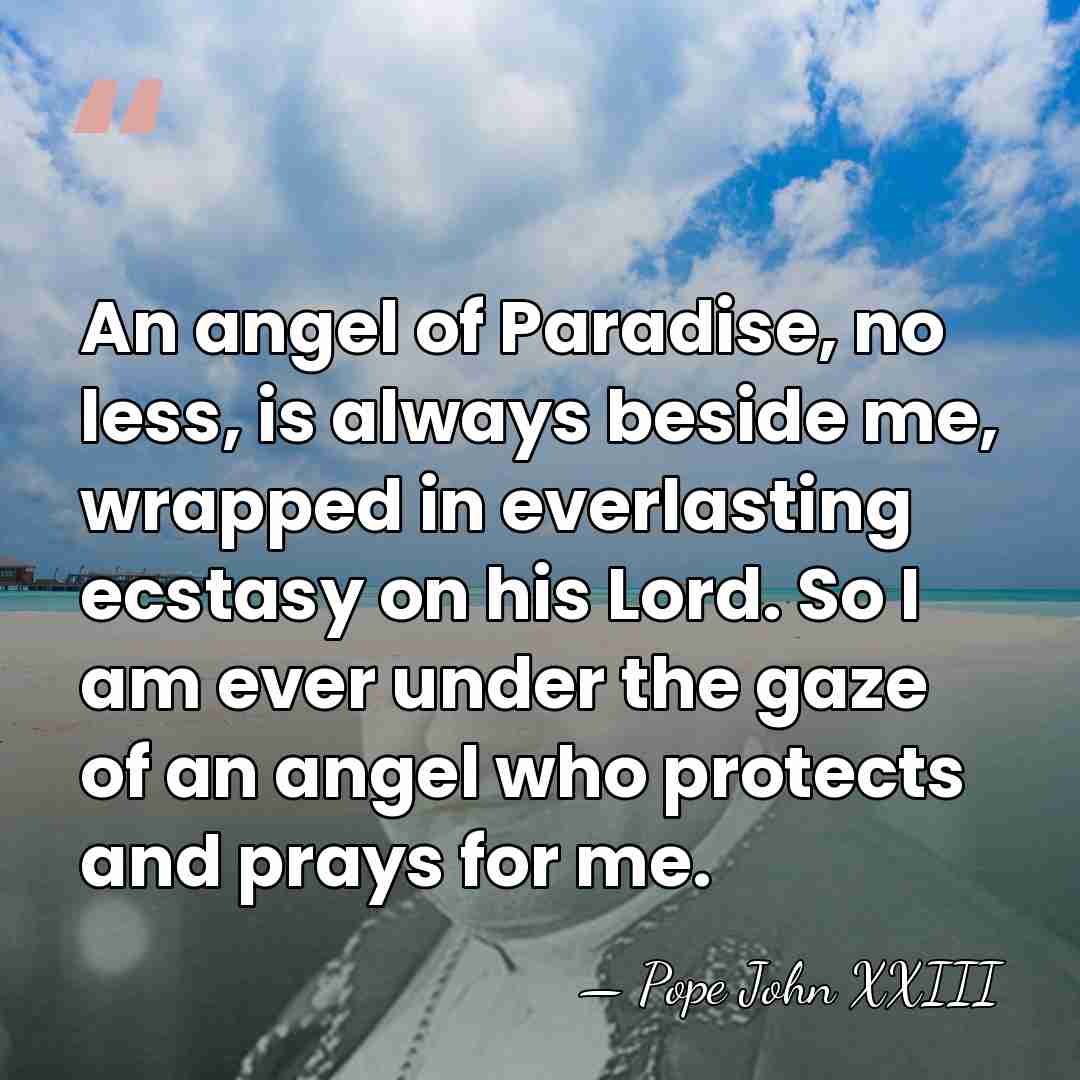 An angel of Paradise, no less, is always beside me, wrapped in&hellip; - Pope John XXIII