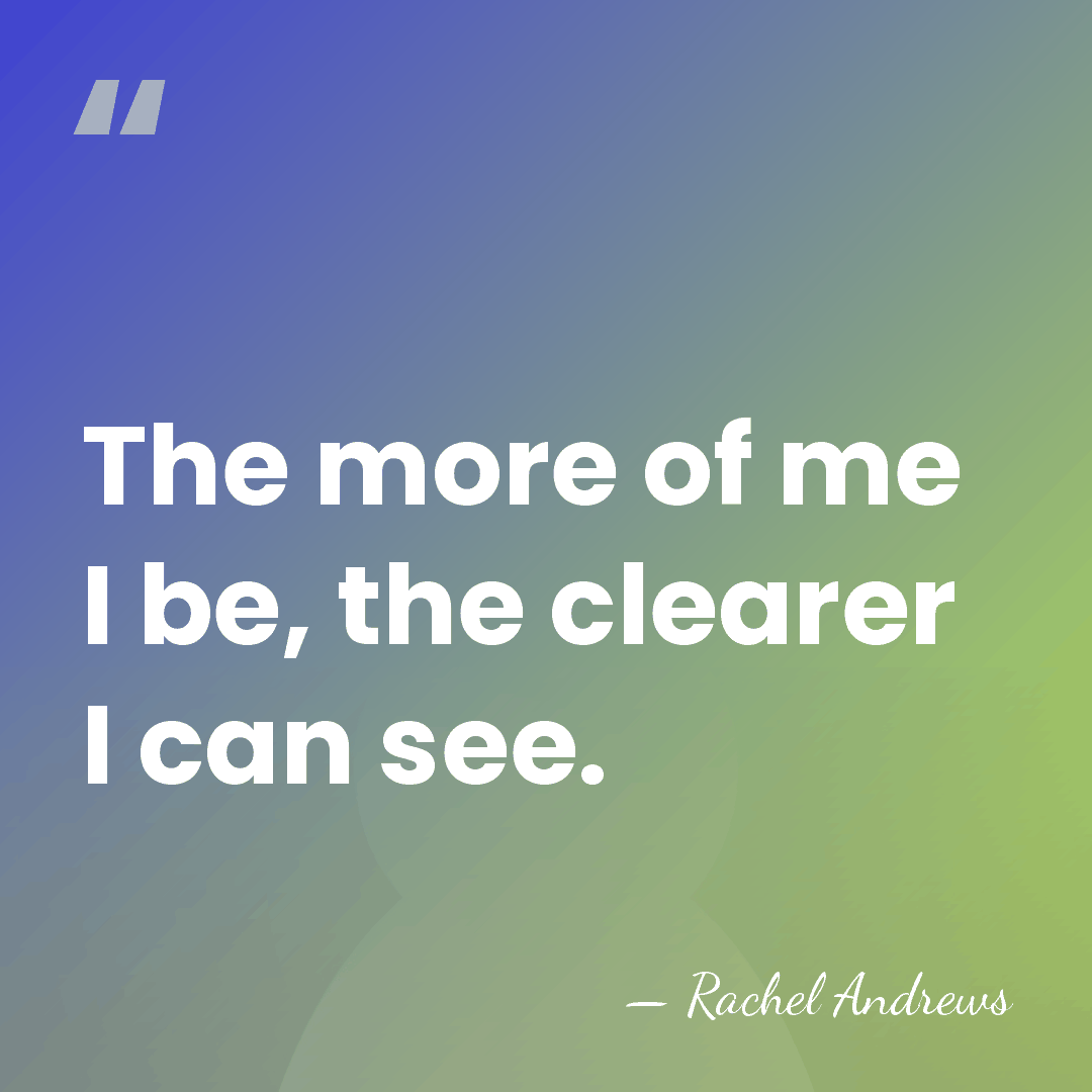 The more of me I be, the clearer I can see. - Rachel Andrews
