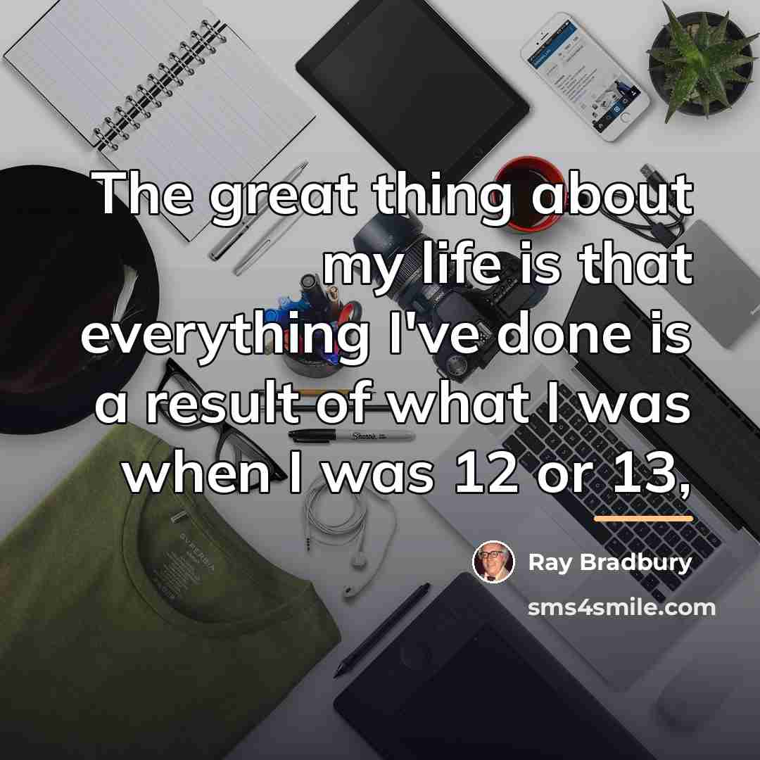 “The great thing about my life is that everything I've…” quote by Ray Bradbury