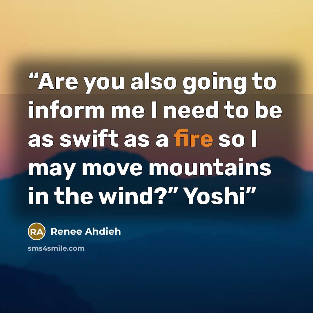 “Are you also going to inform me I need to be as swift as a fire so I may move mountains in the wind?” Yoshi” quote by Renee Ahdieh