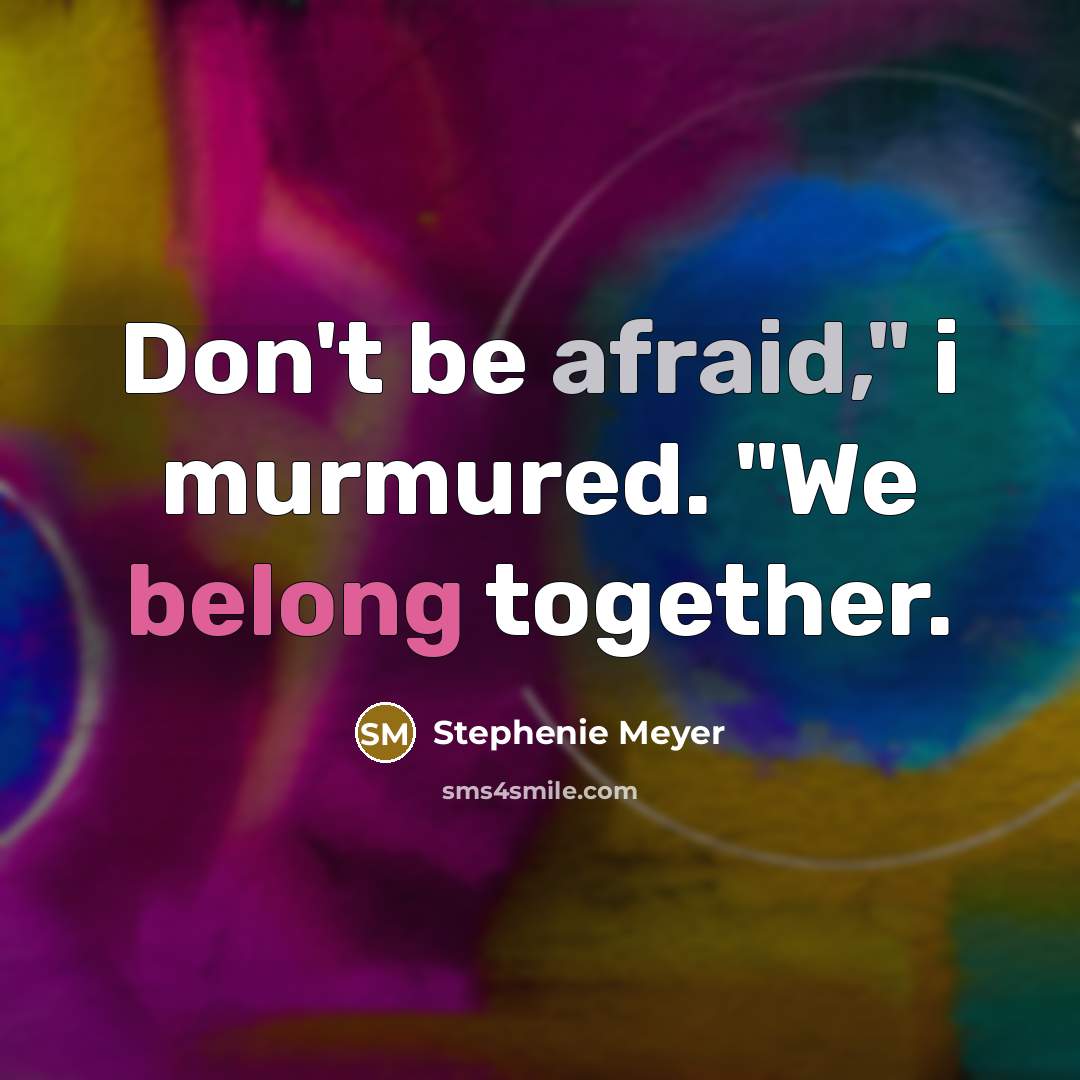 “Don't be afraid," i murmured. "We belong together.” quote by Stephenie Meyer