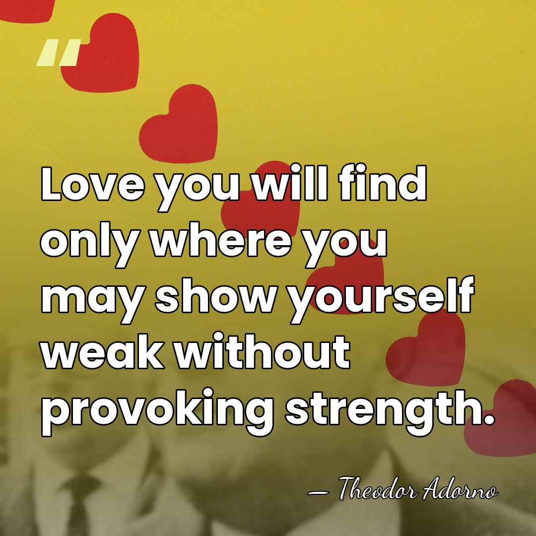 Love you will find only where you may show yourself weak without&hellip; - Theodor Adorno