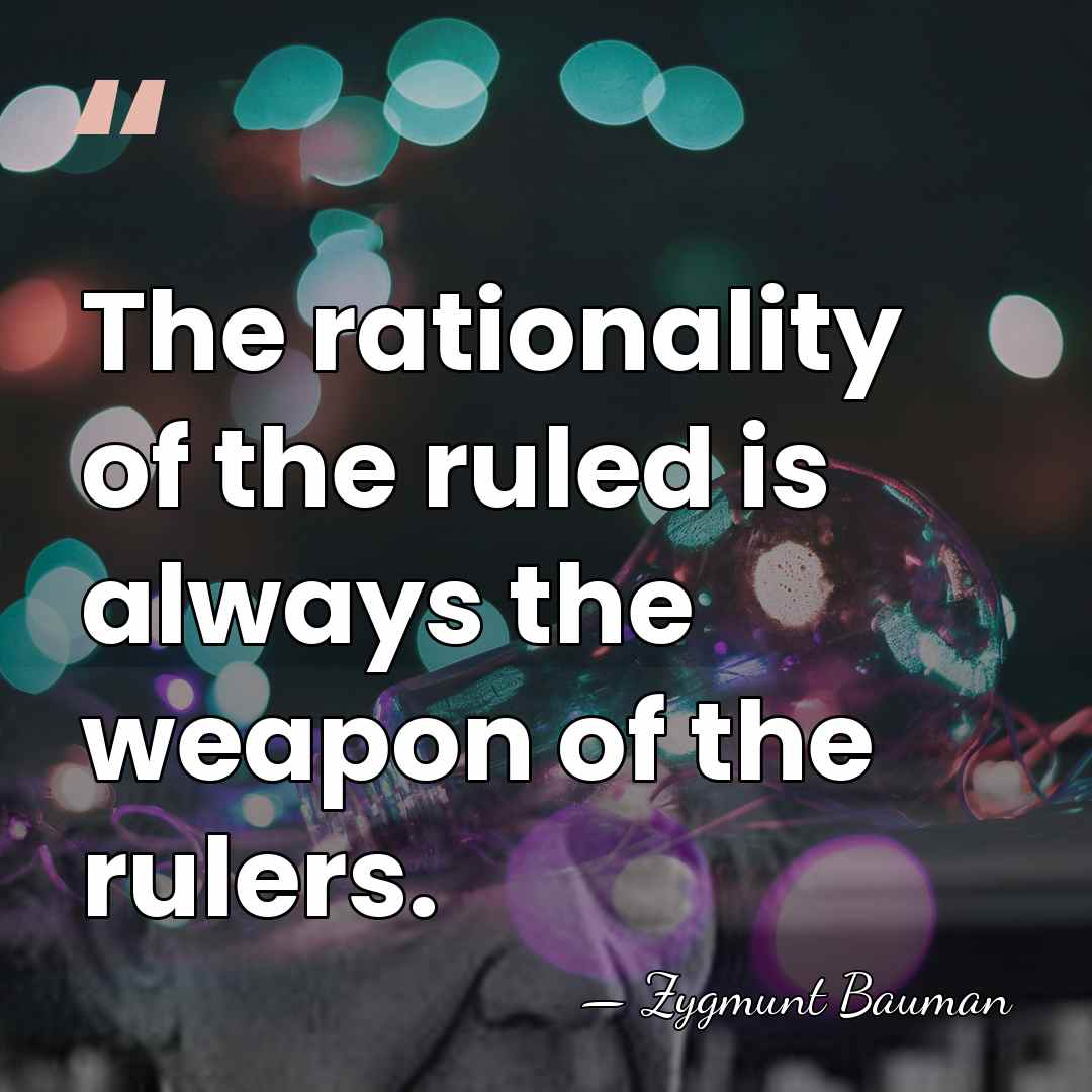 The rationality of the ruled is always the weapon of the rulers. - Zygmunt Bauman