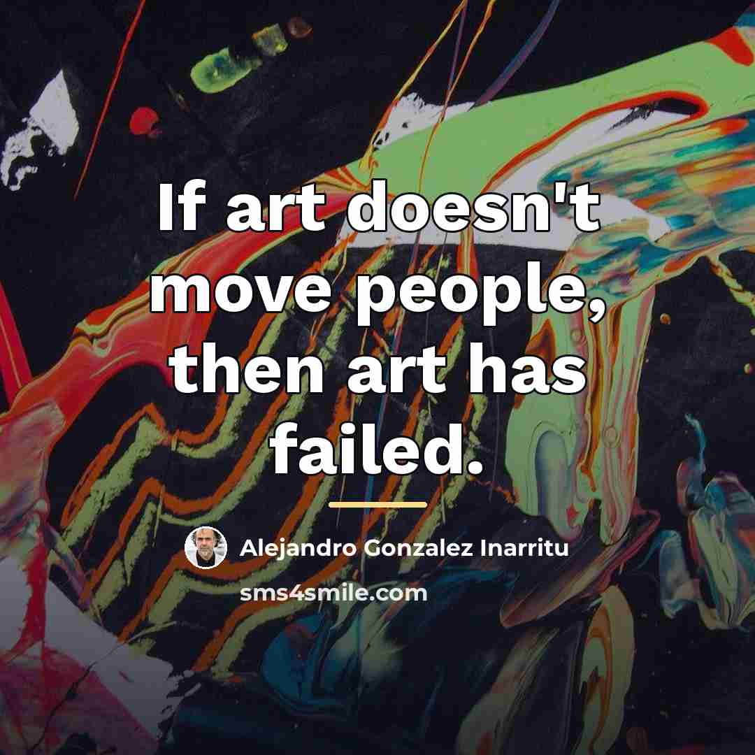 “If art doesn't move people, then art has failed.…” quote by Alejandro Gonzalez Inarritu