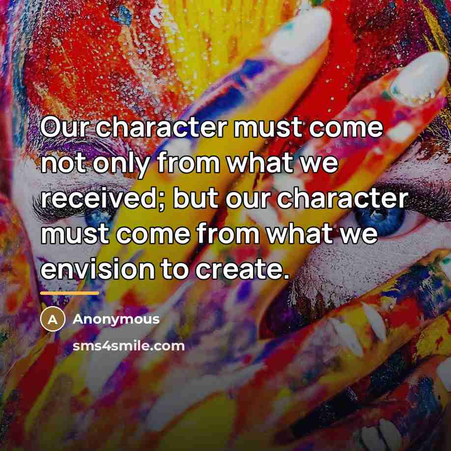 “Our character must come not only from what we received;…” quote by Anonymous