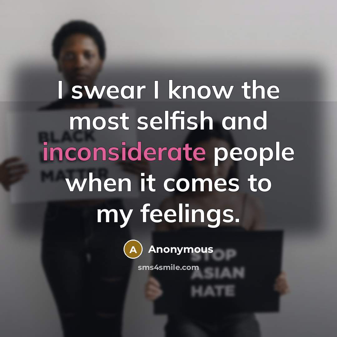“I swear I know the most selfish and inconsiderate people when it comes to my feelings.” quote by Anonymous