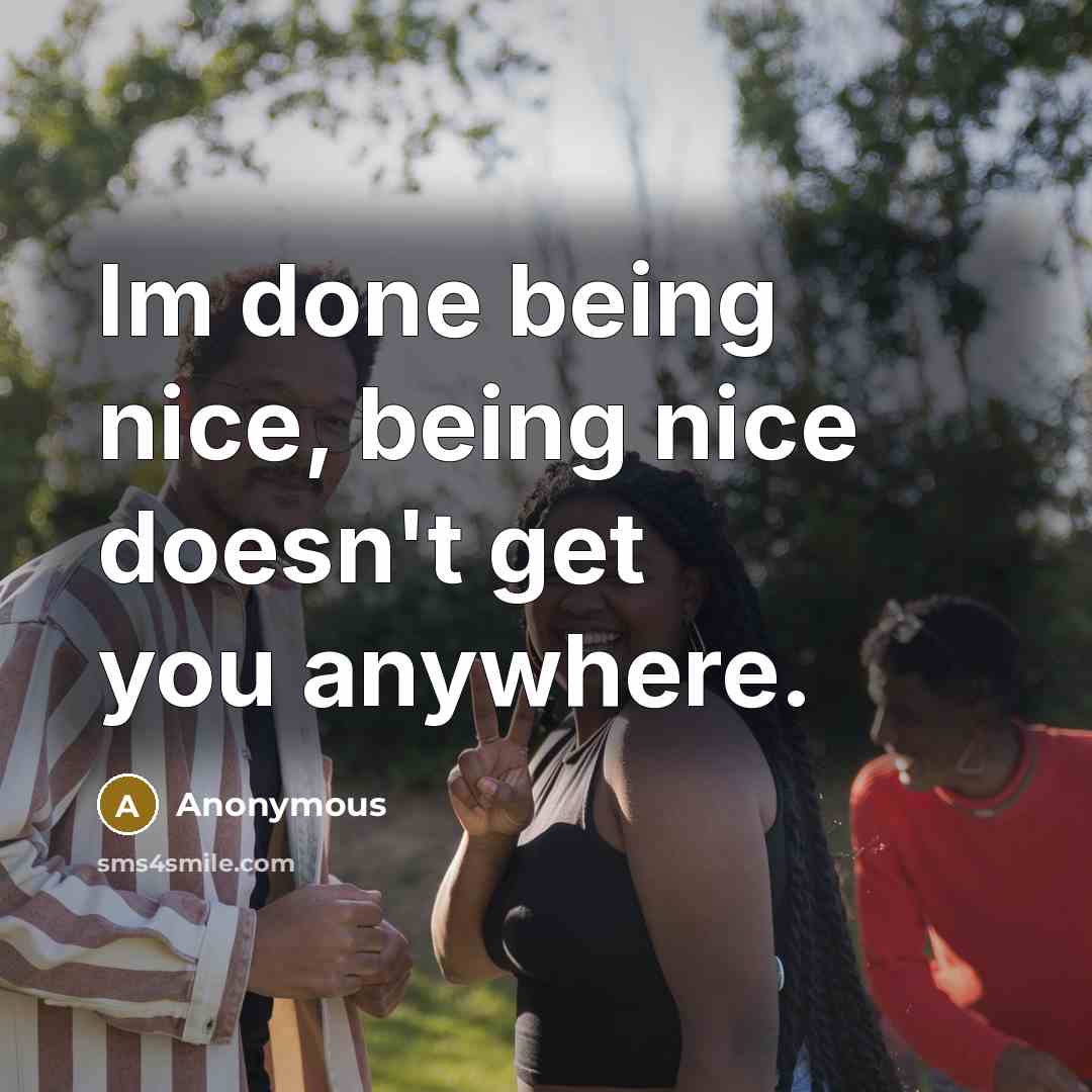 “Im done being nice, being nice doesn't get you anywhere.” quote by Anonymous